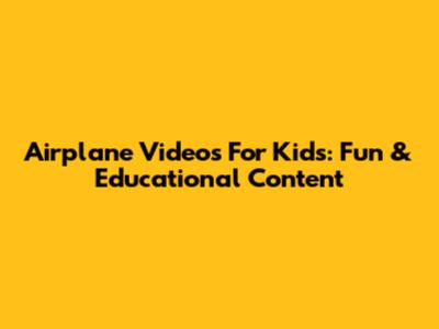 Airplane Videos For Kids: Fun & Educational Content