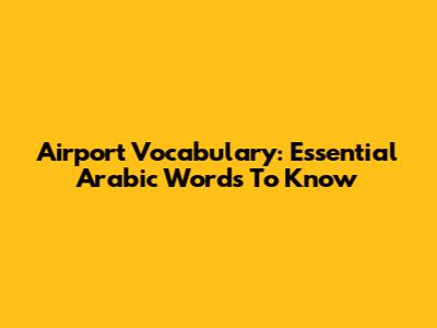 Airport Vocabulary: Essential Arabic Words To Know