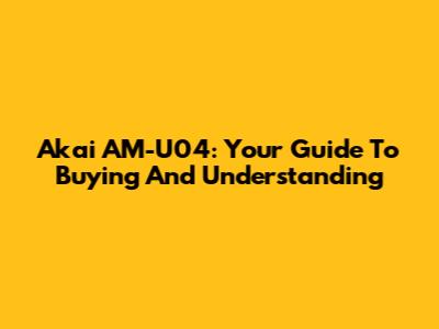 Akai AM-U04: Your Guide To Buying And Understanding