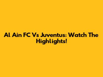 Al Ain FC Vs Juventus: Watch The Highlights!