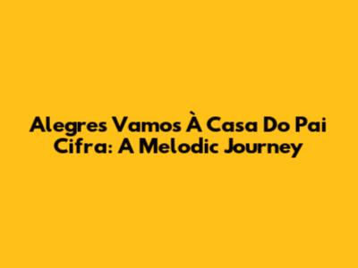 Alegres Vamos À Casa Do Pai Cifra: A Melodic Journey