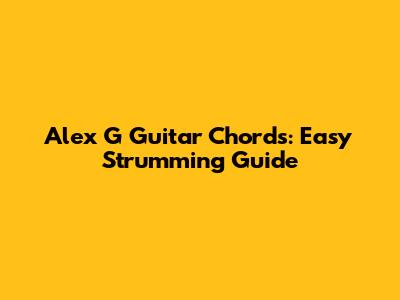 Alex G Guitar Chords: Easy Strumming Guide