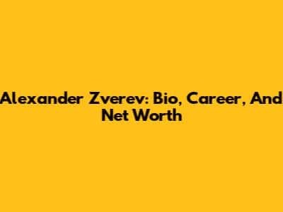 Alexander Zverev: Bio, Career, And Net Worth