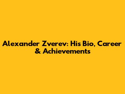 Alexander Zverev: His Bio, Career & Achievements