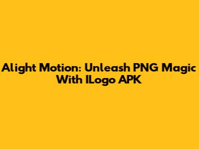 Alight Motion: Unleash PNG Magic With ILogo APK