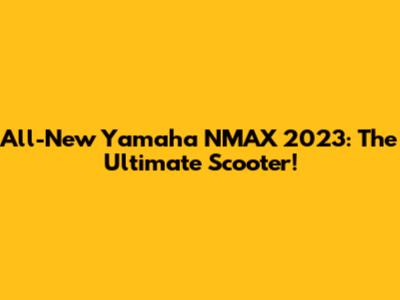 All-New Yamaha NMAX 2023: The Ultimate Scooter!