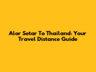 Alor Setar To Thailand: Your Travel Distance Guide