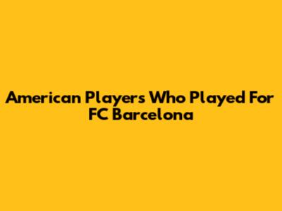 American Players Who Played For FC Barcelona