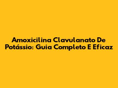 Amoxicilina Clavulanato De Potássio: Guia Completo E Eficaz