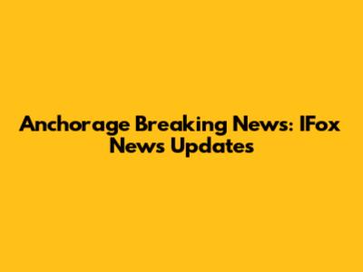Anchorage Breaking News: IFox News Updates
