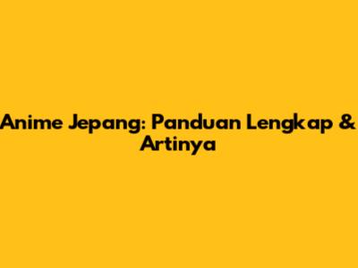 Anime Jepang: Panduan Lengkap & Artinya