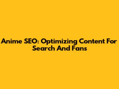 Anime SEO: Optimizing Content For Search And Fans