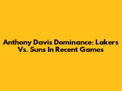 Anthony Davis' Dominance: Lakers Vs. Suns In Recent Games