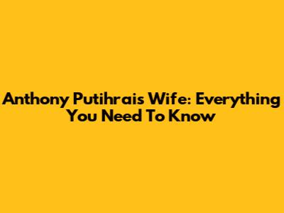 Anthony Putihrai's Wife: Everything You Need To Know
