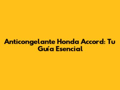 Anticongelante Honda Accord: Tu Guía Esencial