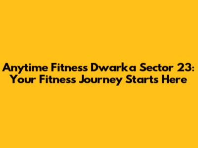Anytime Fitness Dwarka Sector 23: Your Fitness Journey Starts Here