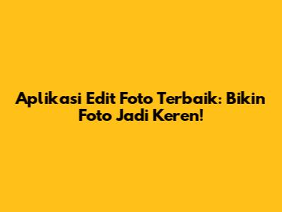 Aplikasi Edit Foto Terbaik: Bikin Foto Jadi Keren!