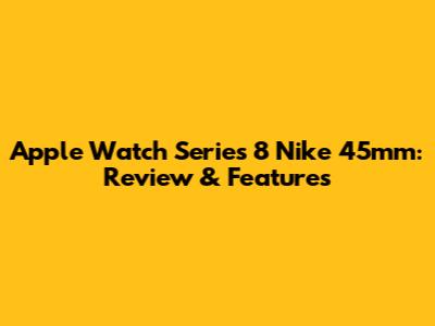 Apple Watch Series 8 Nike 45mm: Review & Features