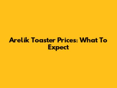 Arelik Toaster Prices: What To Expect