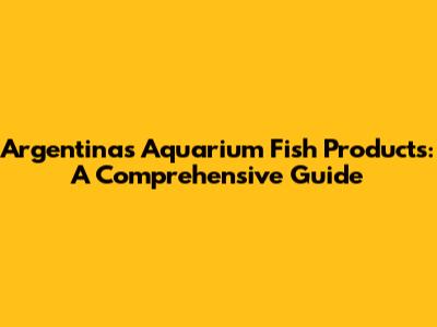 Argentina's Aquarium Fish Products: A Comprehensive Guide