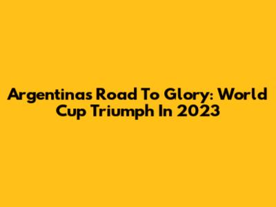 Argentina's Road To Glory: World Cup Triumph In 2023