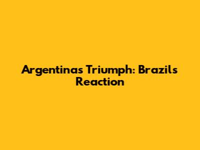 Argentina's Triumph: Brazil's Reaction