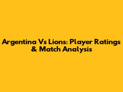 Argentina Vs Lions: Player Ratings & Match Analysis