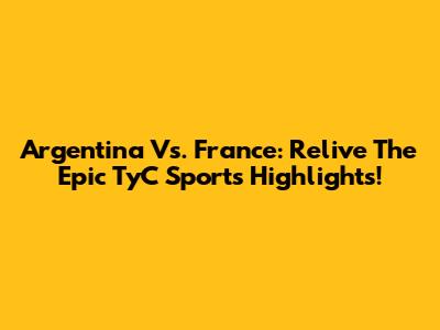 Argentina Vs. France: Relive The Epic TyC Sports Highlights!