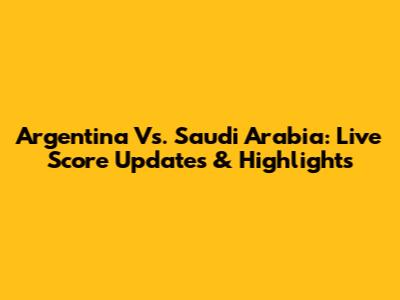 Argentina Vs. Saudi Arabia: Live Score Updates & Highlights