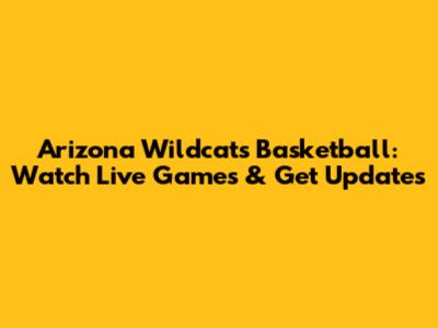 Arizona Wildcats Basketball: Watch Live Games & Get Updates