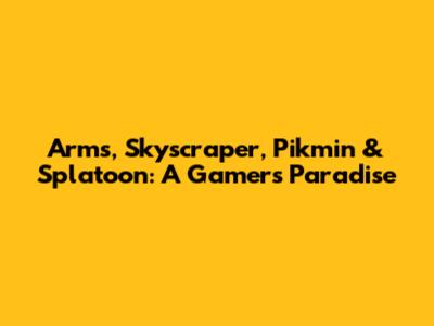 Arms, Skyscraper, Pikmin & Splatoon: A Gamer's Paradise