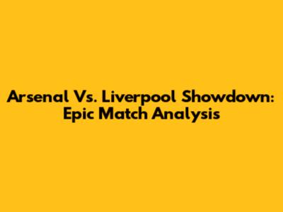 Arsenal Vs. Liverpool Showdown: Epic Match Analysis