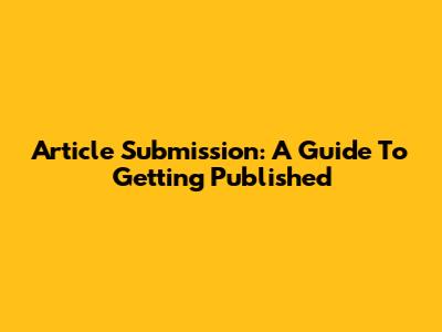 Article Submission: A Guide To Getting Published