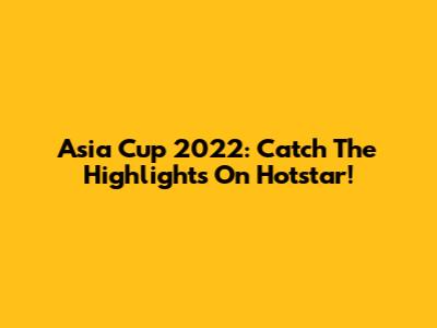 Asia Cup 2022: Catch The Highlights On Hotstar!