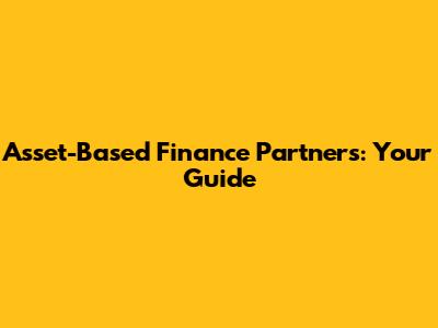 Asset-Based Finance Partners: Your Guide