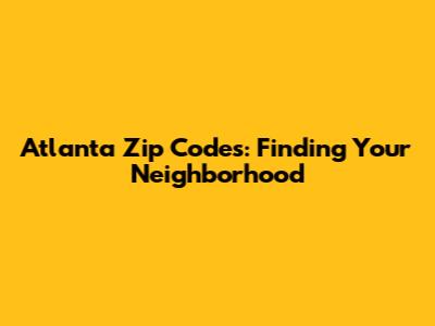 Atlanta Zip Codes: Finding Your Neighborhood