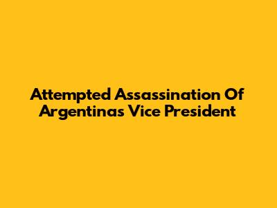 Attempted Assassination Of Argentina's Vice President