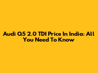 Audi Q5 2.0 TDI Price In India: All You Need To Know