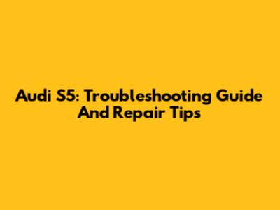 Audi S5: Troubleshooting Guide And Repair Tips