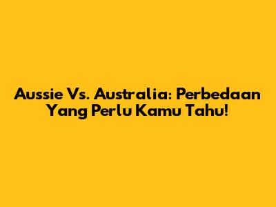 Aussie Vs. Australia: Perbedaan Yang Perlu Kamu Tahu!