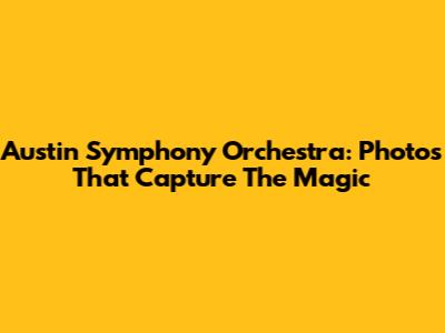 Austin Symphony Orchestra: Photos That Capture The Magic