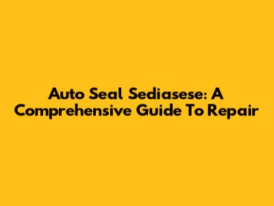 Auto Seal Sediasese: A Comprehensive Guide To Repair