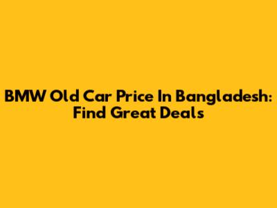 BMW Old Car Price In Bangladesh: Find Great Deals