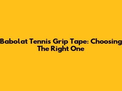 Babolat Tennis Grip Tape: Choosing The Right One