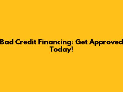 Bad Credit Financing: Get Approved Today!