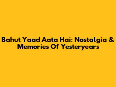 Bahut Yaad Aata Hai: Nostalgia & Memories Of Yesteryears