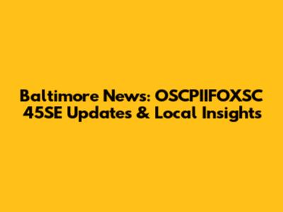 Baltimore News: OSCPIIFOXSC 45SE Updates & Local Insights