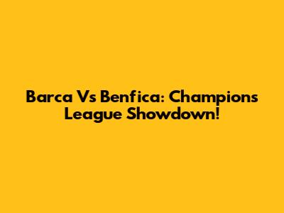 Barca Vs Benfica: Champions League Showdown!