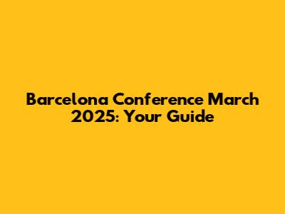 Barcelona Conference March 2025: Your Guide