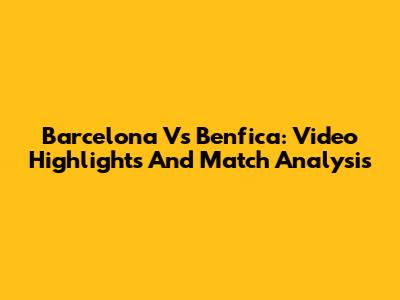 Barcelona Vs Benfica: Video Highlights And Match Analysis